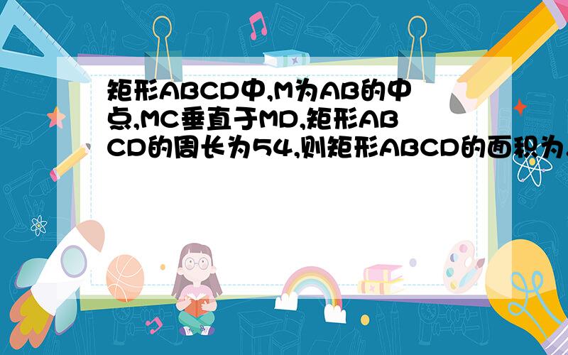 矩形ABCD中,M为AB的中点,MC垂直于MD,矩形ABCD的周长为54,则矩形ABCD的面积为...