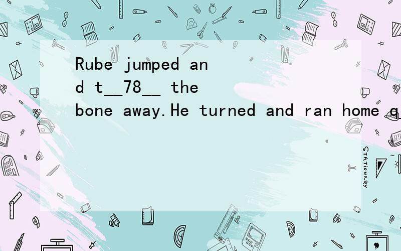 Rube jumped and t__78__ the bone away.He turned and ran home q__79__.He kept the bone in his mouth