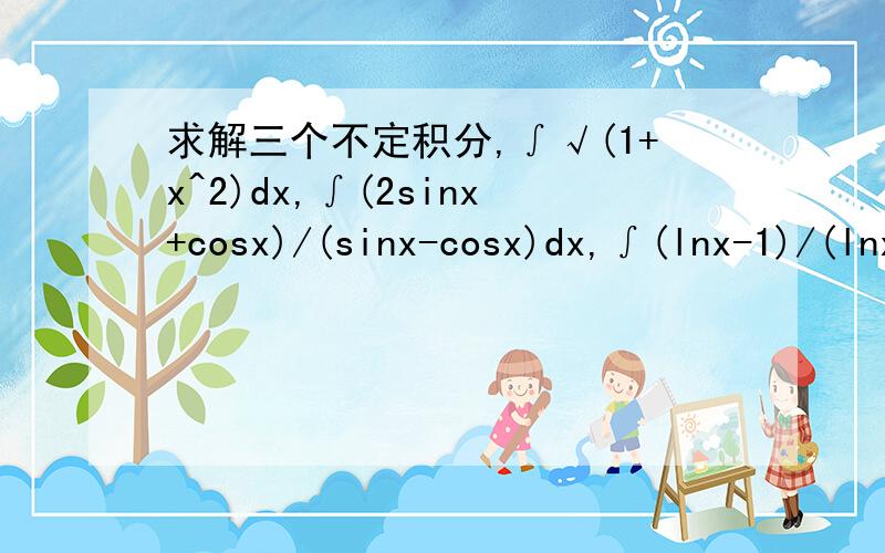 求解三个不定积分,∫√(1+x^2)dx,∫(2sinx+cosx)/(sinx-cosx)dx,∫(lnx-1)/(lnx)^2dx,急,