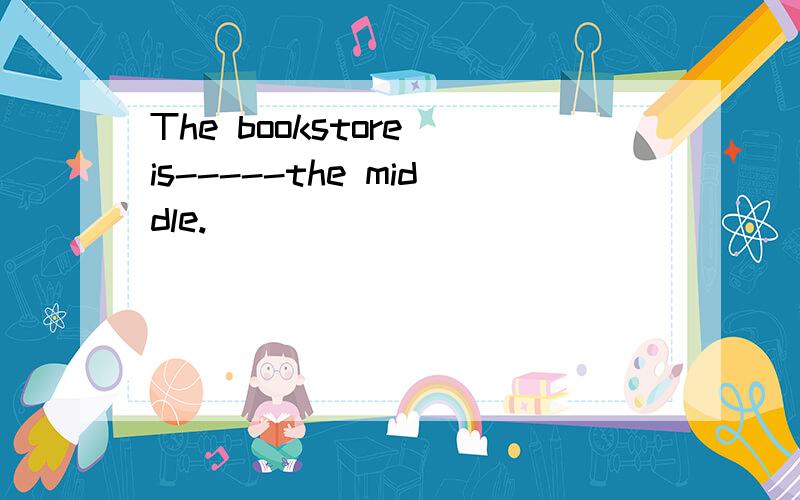 The bookstore is-----the middle.