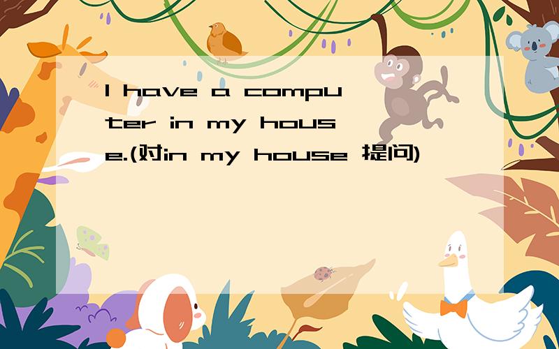 I have a computer in my house.(对in my house 提问)