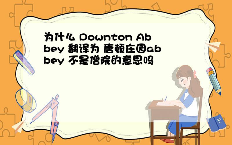 为什么 Downton Abbey 翻译为 唐顿庄园abbey 不是僧院的意思吗