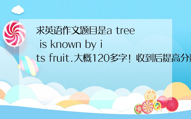 求英语作文题目是a tree is known by its fruit.大概120多字！收到后提高分数
