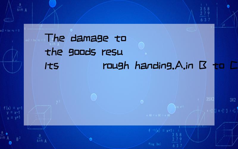 The damage to the goods results____rough handing.A.in B to C on D from