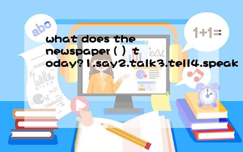 what does the newspaper ( ）today?1.say2.talk3.tell4.speak