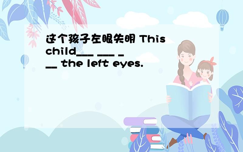这个孩子左眼失明 This child___ ___ ___ the left eyes.