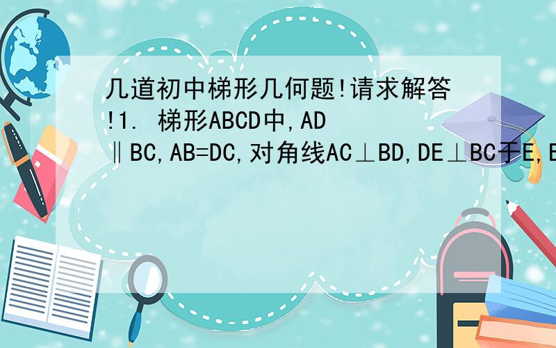 几道初中梯形几何题!请求解答!1. 梯形ABCD中,AD‖BC,AB=DC,对角线AC⊥BD,DE⊥BC于E,ED=10    求：AD+BC的值2.已知梯形ABCD中,AD‖BC,E是CD中点,EF⊥AB于F点.  求证：S梯形ABCD=EF·AB