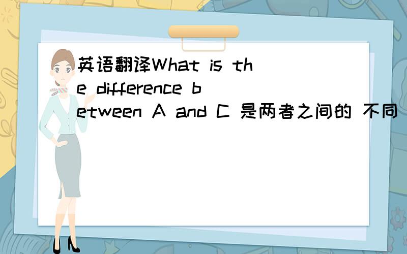 英语翻译What is the difference between A and C 是两者之间的 不同 ,那 两者,以上 的句子 怎么翻译比如 如下句子：1 这三幅 图片之间 有什么不同的地方?/ 有什么相同的地方?2 这两幅 图片之间 有什