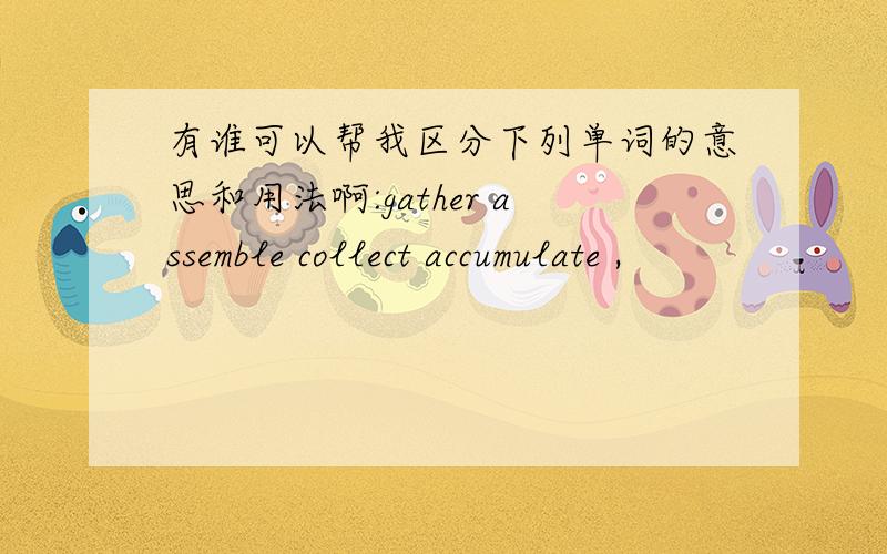 有谁可以帮我区分下列单词的意思和用法啊:gather assemble collect accumulate ,