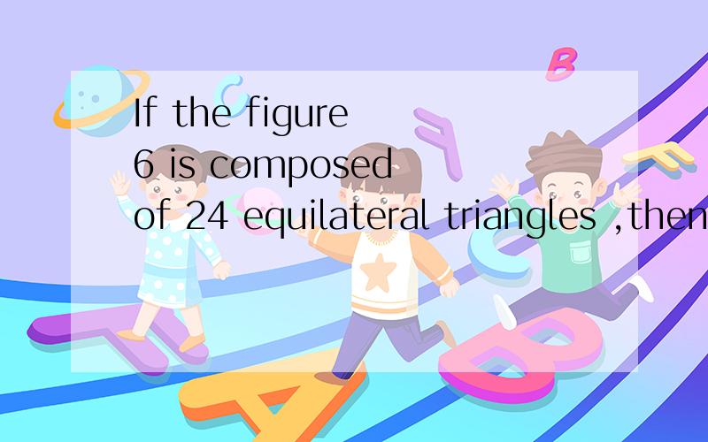 If the figure 6 is composed of 24 equilateral triangles ,then how many non-congruent distinctright triangles with vertices on the intersecting points are possible in this figure?( )A 3 B 4C 5D 6- - 、、、我图不能传、、、、怎么办？