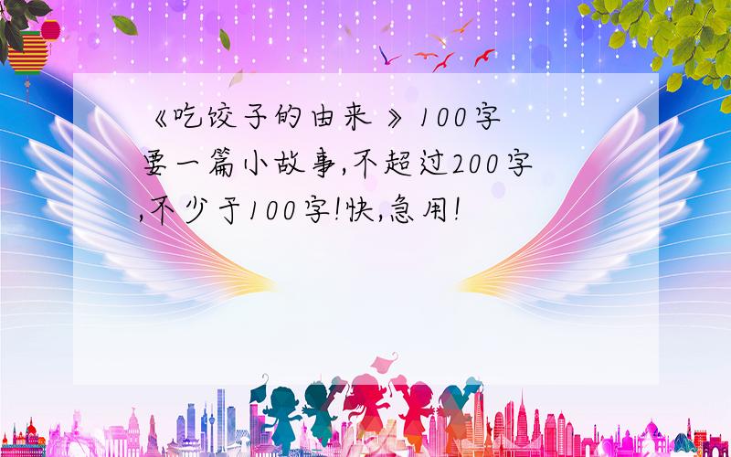 《吃饺子的由来 》100字 要一篇小故事,不超过200字,不少于100字!快,急用!