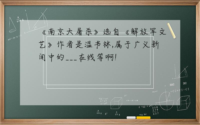 《南京大屠杀》选自《解放军文艺》作者是温书林,属于广义新闻中的___在线等啊!