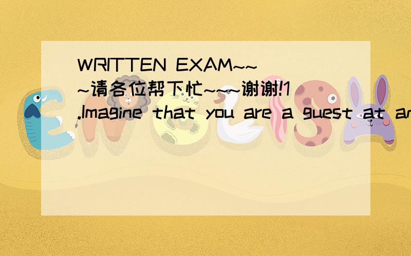 WRITTEN EXAM~~~请各位帮下忙~~~谢谢!1.Imagine that you are a guest at an American dinner party. Write about what could haapen.Use some concepts about Western Dining in your answer(100+words) 2.Discuss/compare family and jobs in North American(