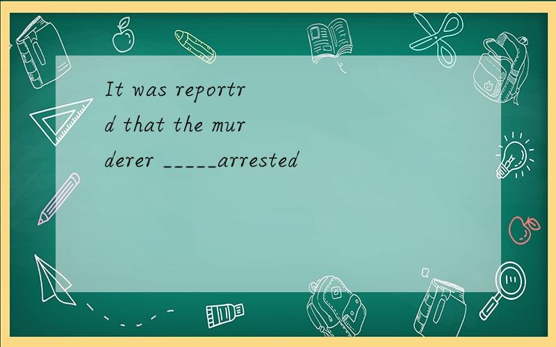 It was reportrd that the murderer _____arrested