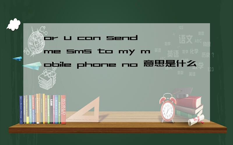 or u can send me sms to my mobile phone no 意思是什么