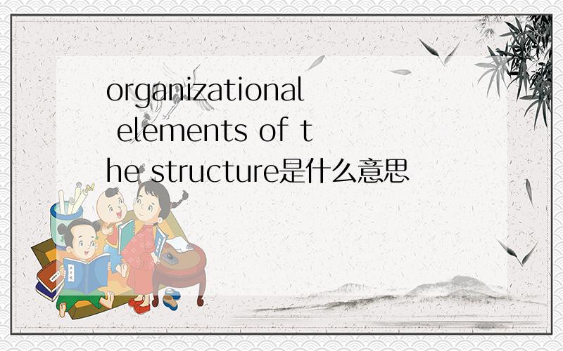 organizational elements of the structure是什么意思