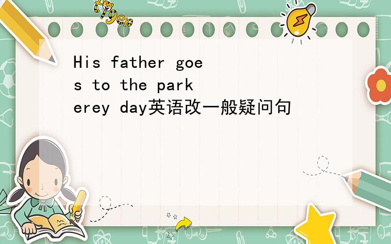 His father goes to the park erey day英语改一般疑问句