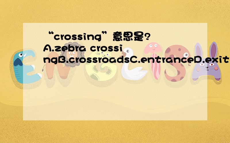 “crossing”意思是?A.zebra crossingB.crossroadsC.entranceD.exit
