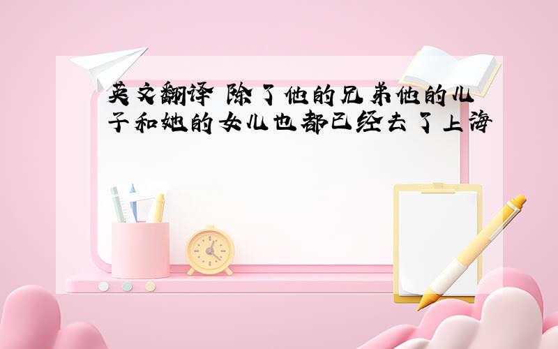 英文翻译 除了他的兄弟他的儿子和她的女儿也都已经去了上海