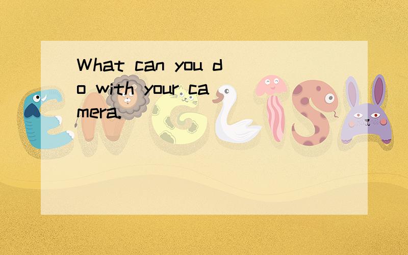 What can you do with your camera.