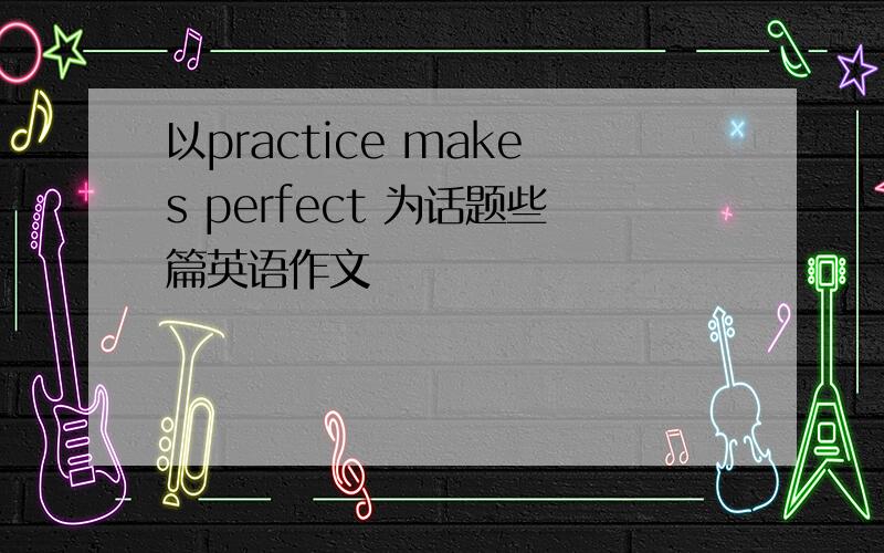 以practice makes perfect 为话题些篇英语作文