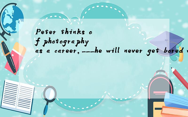 Peter thinks of photography as a career,___he will never get bored with.A.one B.what这里为什么用one,one若指代a career构成一个单句,中间不是应该用句号吗.帮忙分析下句子成分,