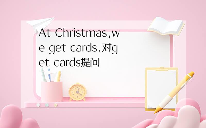 At Christmas,we get cards.对get cards提问