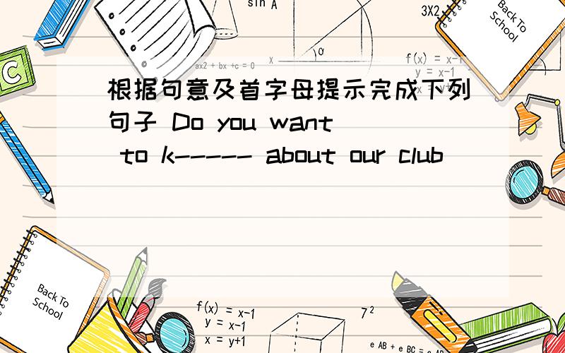 根据句意及首字母提示完成下列句子 Do you want to k----- about our club