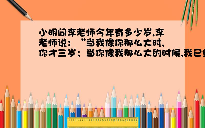 小明问李老师今年有多少岁,李老师说：“当我像你那么大时,你才三岁；当你像我那么大的时候,我已经42岁了.
