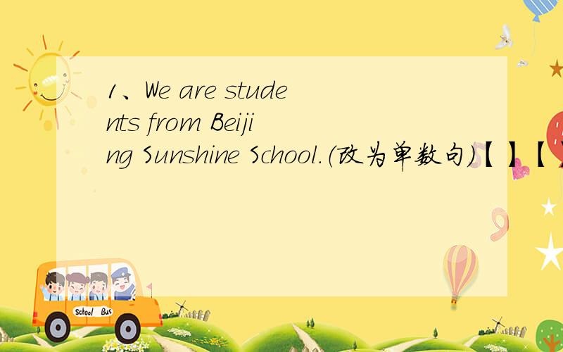 1、We are students from Beijing Sunshine School.（改为单数句）【】【】a studen from Beijing Sunshine School.2、Kitty doesn't enjoy dancing.（改为肯定句）Kitty【】【】.3、Simon can play chess very well,（基本保持句意不