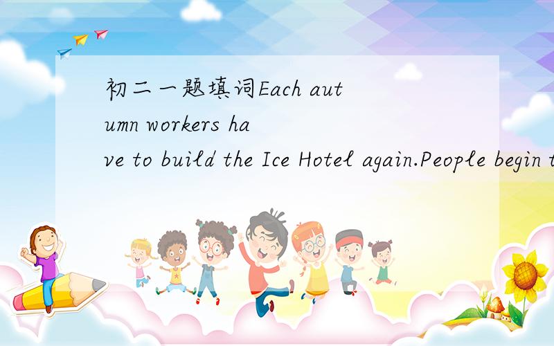 初二一题填词Each autumn workers have to build the Ice Hotel again.People begin to build hotel every October.After it's f______,the hotel has about 60 rooms.