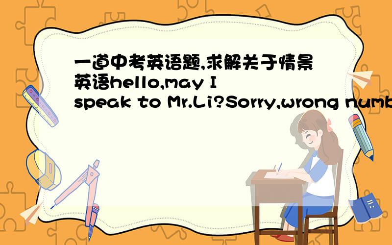 一道中考英语题,求解关于情景英语hello,may I speak to Mr.Li?Sorry,wrong number.___a Mr.Li here.a.this isn't b.that isn't c.there isn't d.it isn'thello,may I speak to Mr.Li?Sorry,wrong number.___a Mr.Li .
