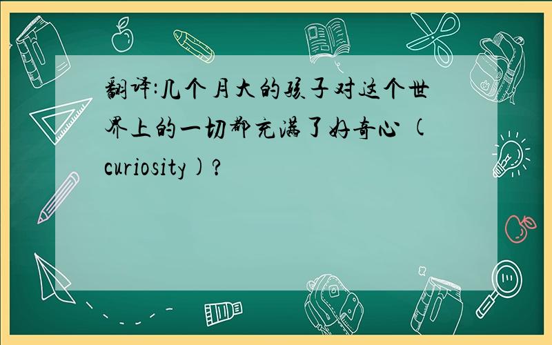 翻译:几个月大的孩子对这个世界上的一切都充满了好奇心 (curiosity)?