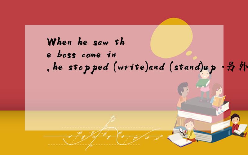 When he saw the boss come in,he stopped (write)and (stand)up .另外求下理由 和主被动