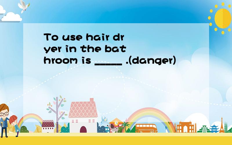 To use hair dryer in the bathroom is _____ .(danger)