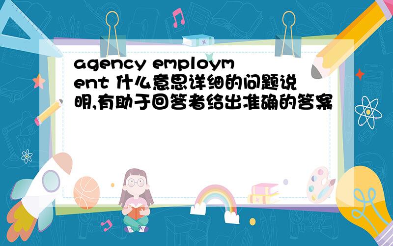 agency employment 什么意思详细的问题说明,有助于回答者给出准确的答案
