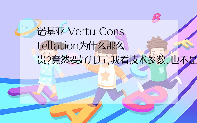 诺基亚 Vertu Constellation为什么那么贵?竟然要好几万,我看技术参数,也不是很高端的手机啊,迷惑中```````````````````````