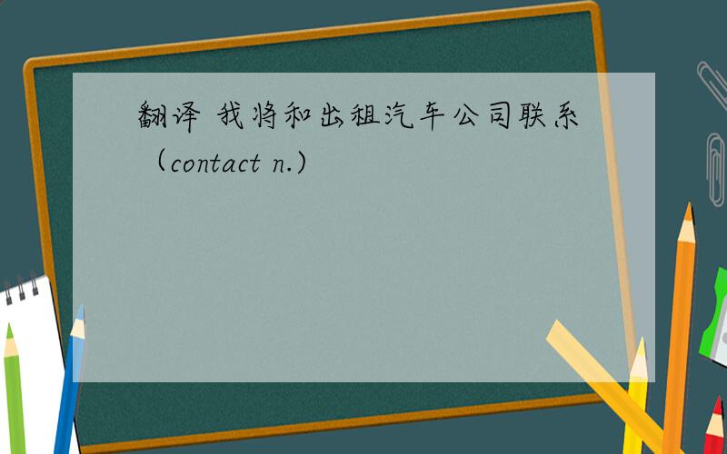 翻译 我将和出租汽车公司联系（contact n.)