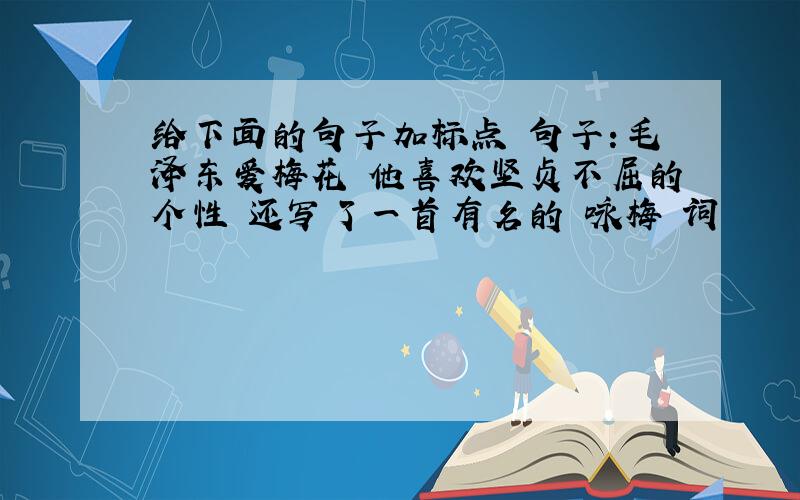给下面的句子加标点 句子：毛泽东爱梅花 他喜欢坚贞不屈的个性 还写了一首有名的 咏梅 词