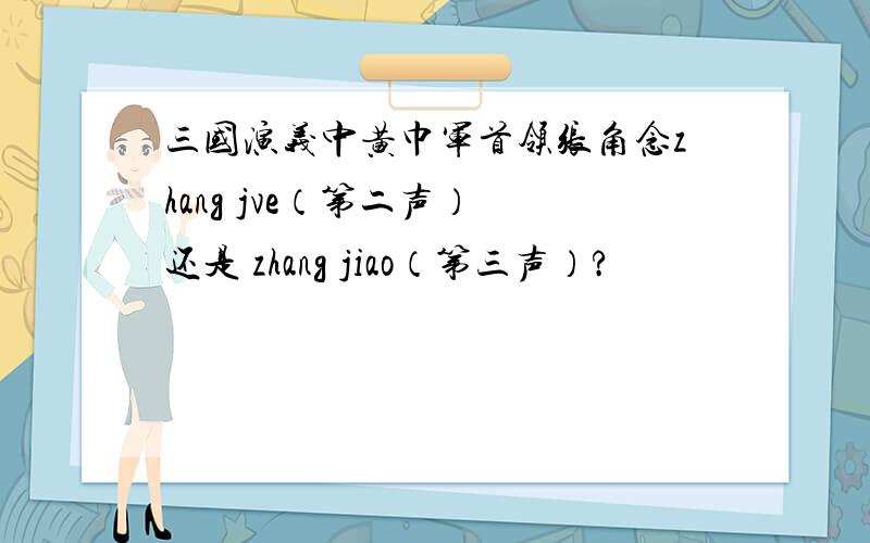 三国演义中黄巾军首领张角念zhang jve（第二声） 还是 zhang jiao（第三声）?
