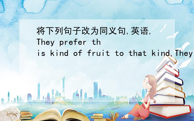 将下列句子改为同义句,英语,They prefer this kind of fruit to that kind,They _____ this kind of fruit _____ ____ that kind.