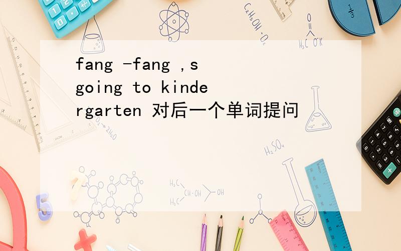 fang -fang ,s going to kindergarten 对后一个单词提问