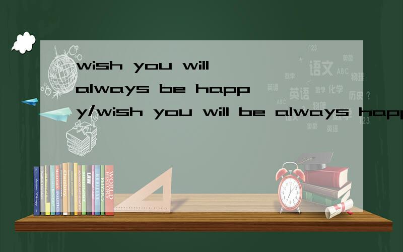 wish you will always be happy/wish you will be always happy如果说只希望你一直快乐,just 应该怎么放?