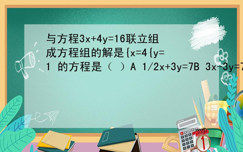 与方程3x+4y=16联立组成方程组的解是{x=4{y=1 的方程是（ ）A 1/2x+3y=7B 3x-3y=7C 1/4x-7y=8D 2(x-y)=3y