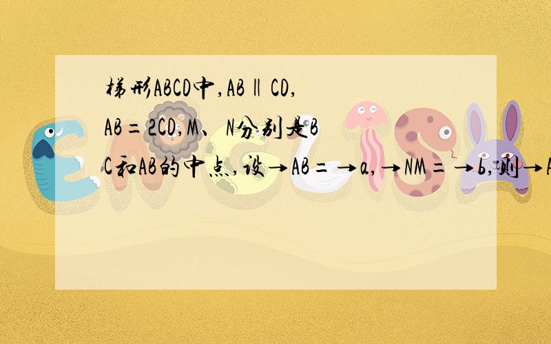 梯形ABCD中,AB‖CD,AB=2CD,M、N分别是BC和AB的中点,设→AB=→a,→NM=→b,则→AD=?→是向量的意思.原题也是没图的.