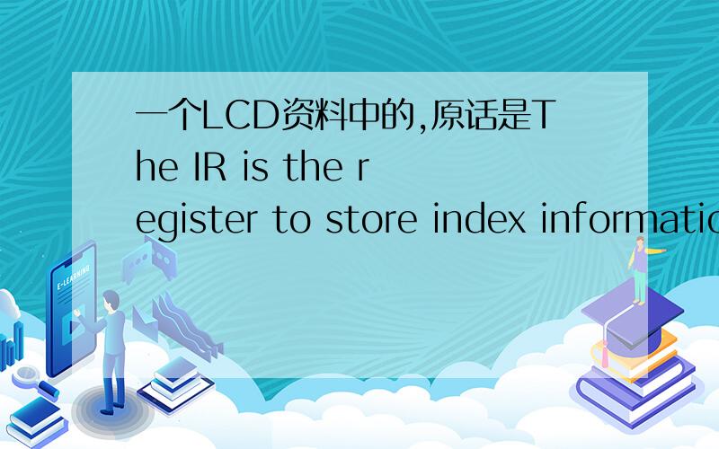 一个LCD资料中的,原话是The IR is the register to store index information fromcontrol registers an the internal GRAM