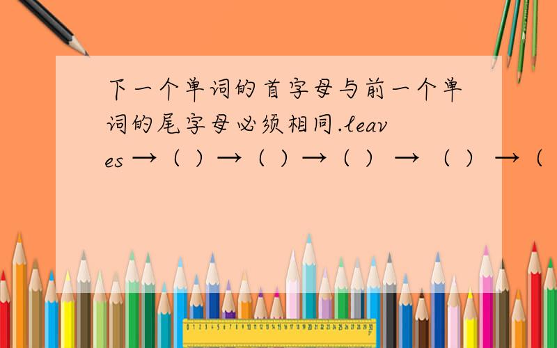 下一个单词的首字母与前一个单词的尾字母必须相同.leaves →（ ）→（ ）→（ ） → （ ） →（ ）→（ ）→date