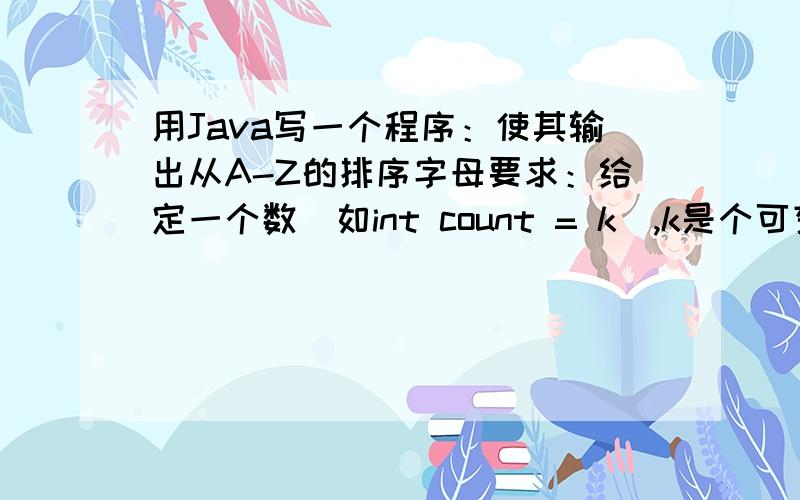 用Java写一个程序：使其输出从A-Z的排序字母要求：给定一个数(如int count = k),k是个可变量（可以是任意大于0的int值,如k = 1237）,写一个for(int i=1;i=2,不足的以A补足）,如此类推一直到i=count.这里