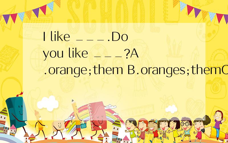 I like ___.Do you like ___?A.orange;them B.oranges;themC.oranges;theyD.orange;they