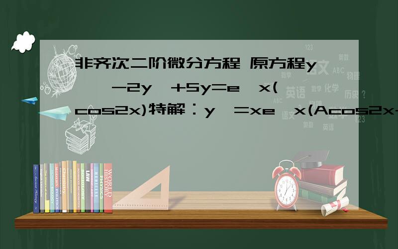 非齐次二阶微分方程 原方程y``-2y`+5y=e^x(cos2x)特解：y*=xe^x(Acos2x+Bsin2x)y*` y*`` y*带入原方程 求出AB,可是 y*` y*`` 怎么求出来 再带入?难道 用求导公式 一步步求出来再带入?代入结果：4Bcos2x-4Asin2x =